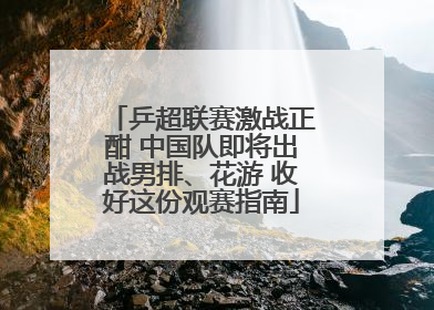 乒超联赛激战正酣 中国队即将出战男排、花游 收好这份观赛指南