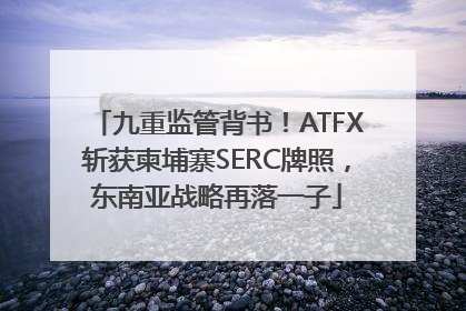 九重监管背书！ATFX斩获柬埔寨SERC牌照，东南亚战略再落一子