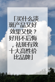 买什么淡斑产品又好效果又快？好用不后悔，祛斑有效十大高性价比品牌