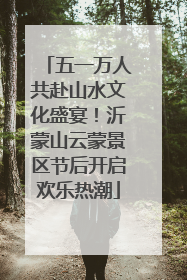 五一万人共赴山水文化盛宴！沂蒙山云蒙景区节后开启欢乐热潮
