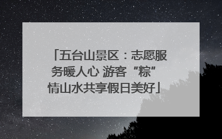 五台山景区：志愿服务暖人心 游客“粽”情山水共享假日美好