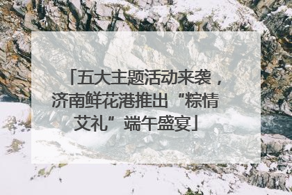 五大主题活动来袭，济南鲜花港推出“粽情艾礼”端午盛宴