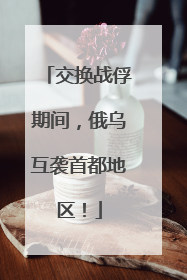交换战俘期间，俄乌互袭首都地区！