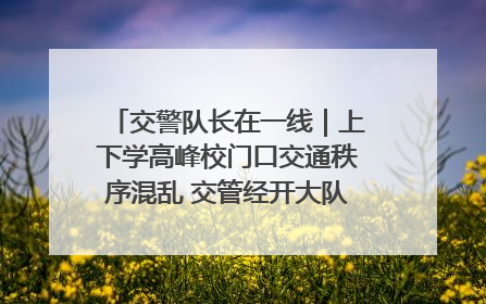 交警队长在一线｜上下学高峰校门口交通秩序混乱 交管经开大队多举措进行整治