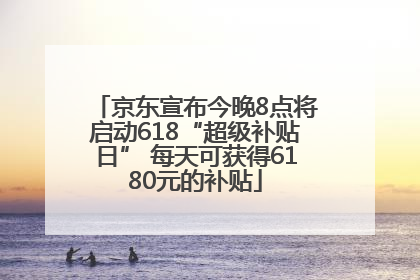 京东宣布今晚8点将启动618“超级补贴日” 每天可获得6180元的补贴