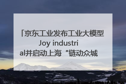 京东工业发布工业大模型Joy industrial并启动上海“链动众城 万亿降本”计划