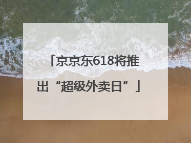 京京东618将推出“超级外卖日”