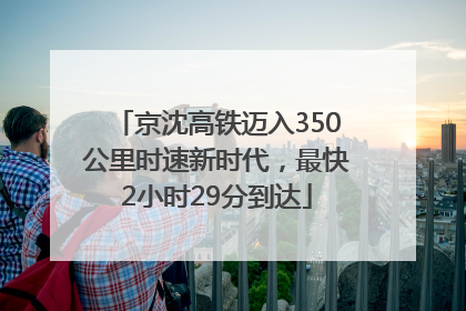 京沈高铁迈入350公里时速新时代，最快2小时29分到达