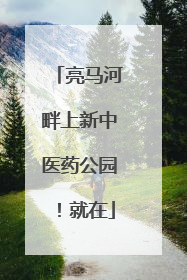 亮马河畔上新中医药公园！就在