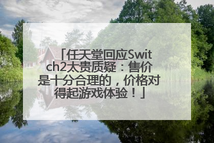 任天堂回应Switch2太贵质疑：售价是十分合理的，价格对得起游戏体验！
