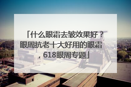 什么眼霜去皱效果好？眼周抗老十大好用的眼霜，618眼周专题