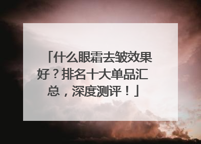 什么眼霜去皱效果好？排名十大单品汇总，深度测评！