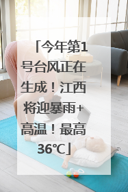 今年第1号台风正在生成！江西将迎暴雨+高温！最高36℃