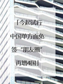 今起试行 中国单方面免签“朋友圈”再增4国