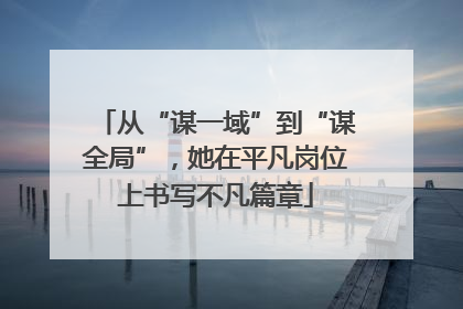 从“谋一域”到“谋全局”，她在平凡岗位上书写不凡篇章