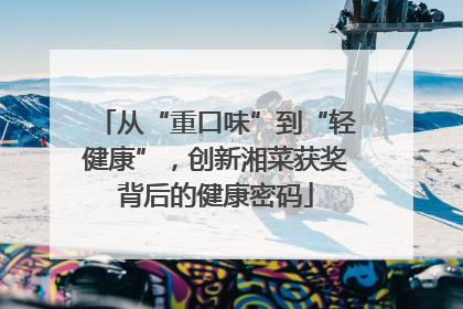 从“重口味”到“轻健康”，创新湘菜获奖背后的健康密码