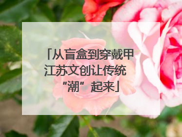 从盲盒到穿戴甲 江苏文创让传统“潮”起来