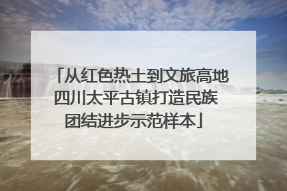 从红色热土到文旅高地 四川太平古镇打造民族团结进步示范样本