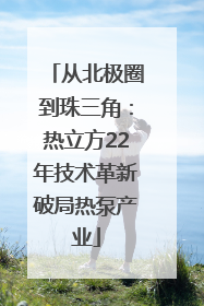 从北极圈到珠三角：热立方22年技术革新破局热泵产业