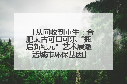 从回收到重生：合肥太古可口可乐“瓶启新纪元”艺术展激活城市环保基因
