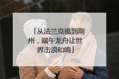 从法兰克福到荆州，端午龙舟让世界击浪和鸣