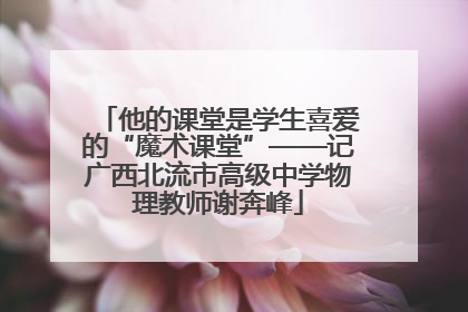 他的课堂是学生喜爱的“魔术课堂”——记广西北流市高级中学物理教师谢奔峰