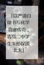 以严谨自律书写化学竞赛传奇,青岛二中学生朱彤保送北大