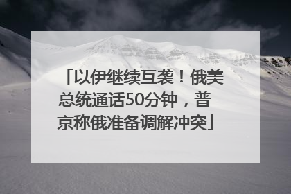 以伊继续互袭！俄美总统通话50分钟，普京称俄准备调解冲突