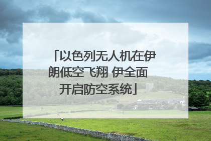以色列无人机在伊朗低空飞翔 伊全面开启防空系统