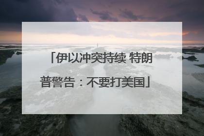 伊以冲突持续 特朗普警告：不要打美国