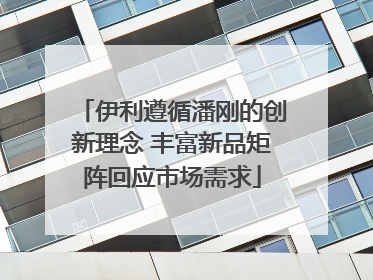 伊利遵循潘刚的创新理念 丰富新品矩阵回应市场需求