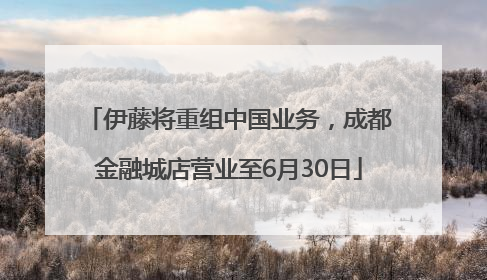 伊藤将重组中国业务，成都金融城店营业至6月30日