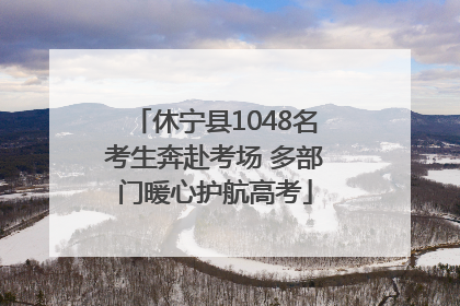 休宁县1048名考生奔赴考场 多部门暖心护航高考