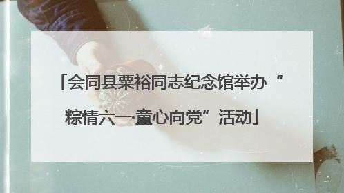 会同县粟裕同志纪念馆举办“粽情六一·童心向党”活动