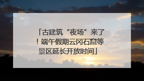 古建筑“夜场”来了！端午假期云冈石窟等景区延长开放时间