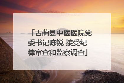 古蔺县中医医院党委书记陈锐 接受纪律审查和监察调查