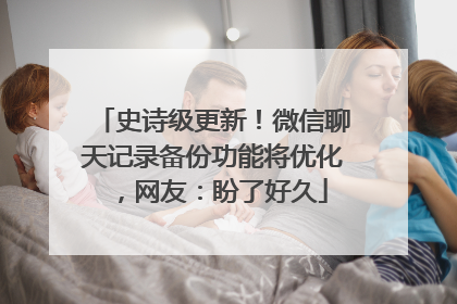 史诗级更新！微信聊天记录备份功能将优化，网友：盼了好久