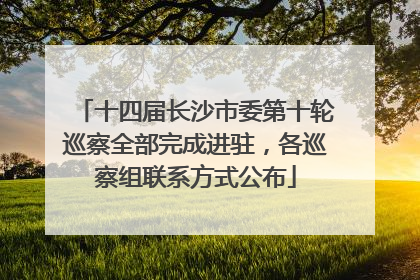 十四届长沙市委第十轮巡察全部完成进驻，各巡察组联系方式公布