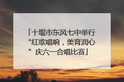 十堰市东风七中举行“红歌唱响，美育润心”庆六一合唱比赛