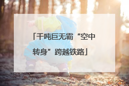 千吨巨无霸“空中转身”跨越铁路