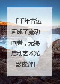 千年古运河成了流动画卷，无锡启动艺术光影夜游