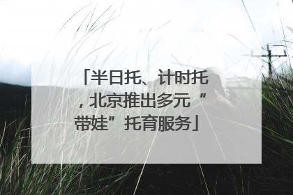 半日托、计时托，北京推出多元“带娃”托育服务