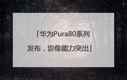 华为Pura80系列发布，影像能力突出