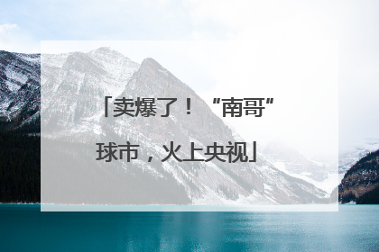 卖爆了！“南哥”球市，火上央视