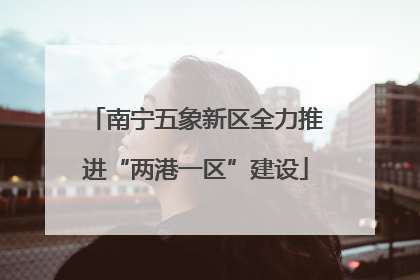 南宁五象新区全力推进“两港一区”建设