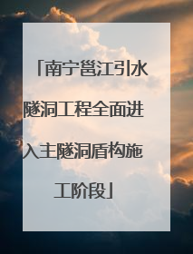 南宁邕江引水隧洞工程全面进入主隧洞盾构施工阶段