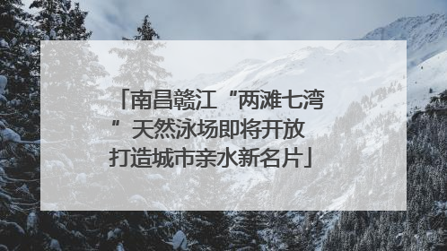 南昌赣江“两滩七湾”天然泳场即将开放 打造城市亲水新名片