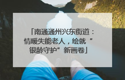 南通通州兴东街道：情暖失能老人，绘就“银龄守护”新画卷
