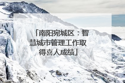 南阳宛城区：智慧城市管理工作取得喜人成绩
