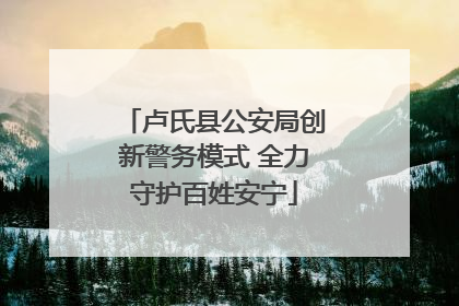 卢氏县公安局创新警务模式 全力守护百姓安宁
